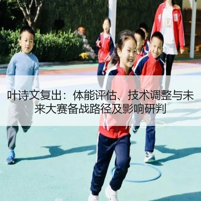 叶诗文复出:体能评估、技术调整与未来大赛备战路径及影响研判